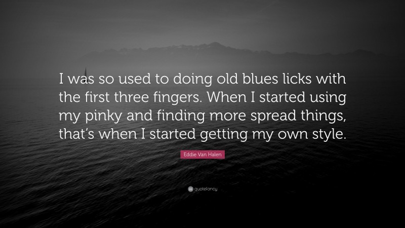 Eddie Van Halen Quote: “I was so used to doing old blues licks with the first three fingers. When I started using my pinky and finding more spread things, that’s when I started getting my own style.”