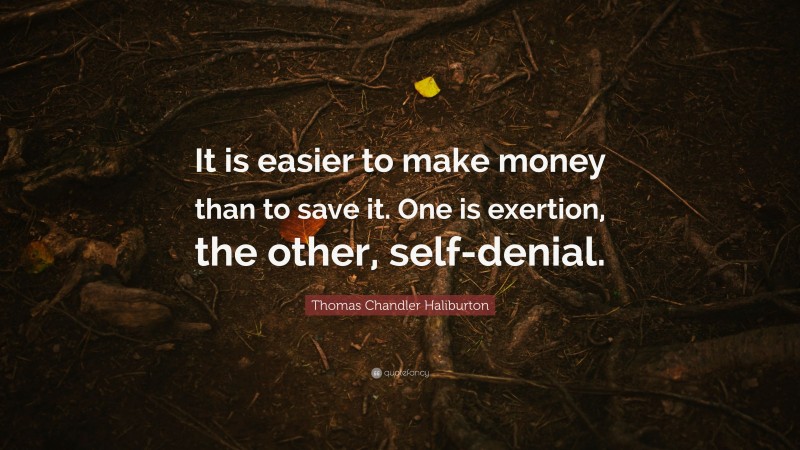 Thomas Chandler Haliburton Quote: “It is easier to make money than to save it. One is exertion, the other, self-denial.”