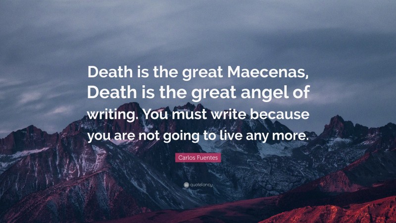 Carlos Fuentes Quote: “Death is the great Maecenas, Death is the great angel of writing. You must write because you are not going to live any more.”