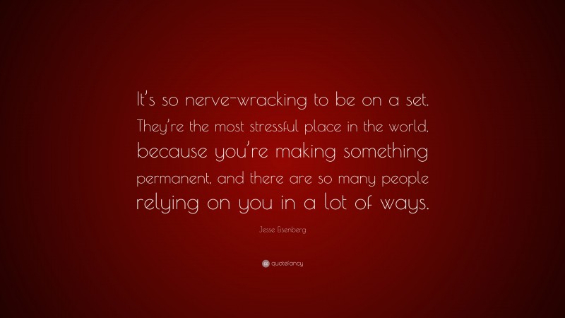 Jesse Eisenberg Quote: “It’s so nerve-wracking to be on a set. They’re the most stressful place in the world, because you’re making something permanent, and there are so many people relying on you in a lot of ways.”