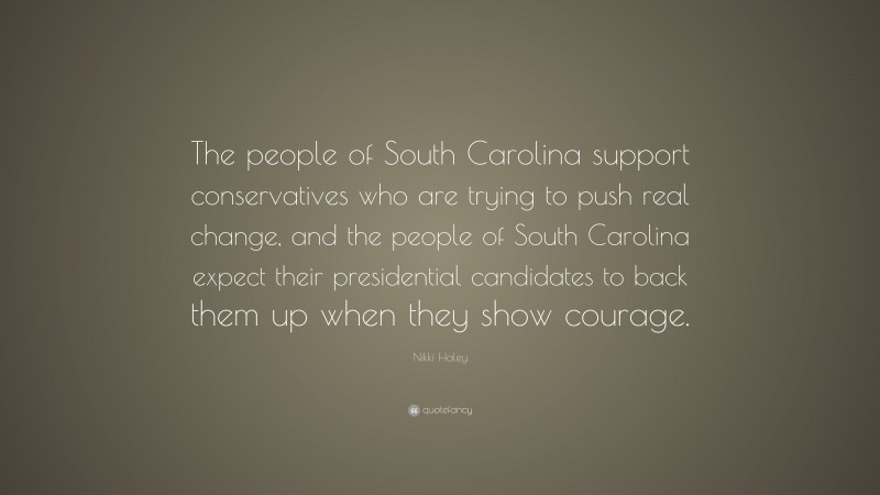 Nikki Haley Quote: “The people of South Carolina support conservatives who are trying to push real change, and the people of South Carolina expect their presidential candidates to back them up when they show courage.”