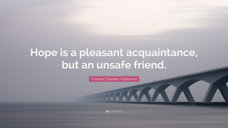 Thomas Chandler Haliburton Quote: “Hope is a pleasant acquaintance, but an unsafe friend.”