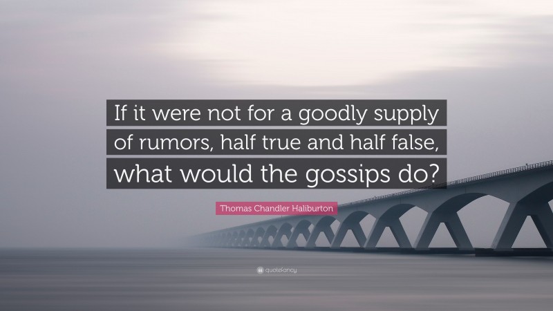 Thomas Chandler Haliburton Quote: “If it were not for a goodly supply of rumors, half true and half false, what would the gossips do?”