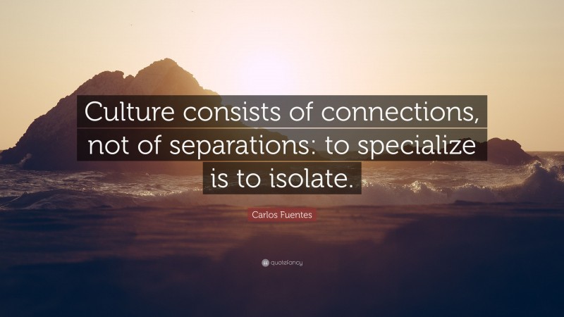 Carlos Fuentes Quote: “Culture consists of connections, not of separations: to specialize is to isolate.”