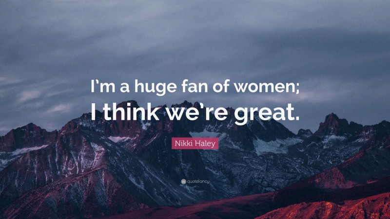 Nikki Haley Quote: “I’m a huge fan of women; I think we’re great.”