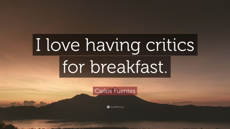 Carlos Fuentes Quote: “I love having critics for breakfast.”