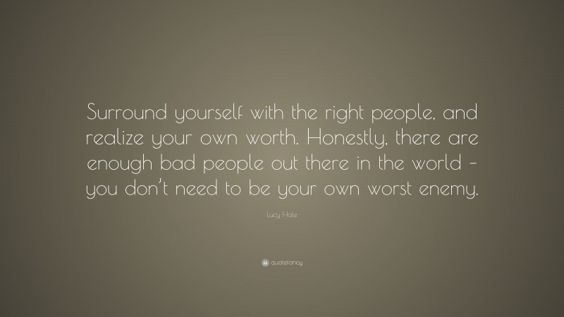 Lucy Hale Quote: “Surround yourself with the right people, and realize your own worth. Honestly, there are enough bad people out there in the world – you don’t need to be your own worst enemy.”