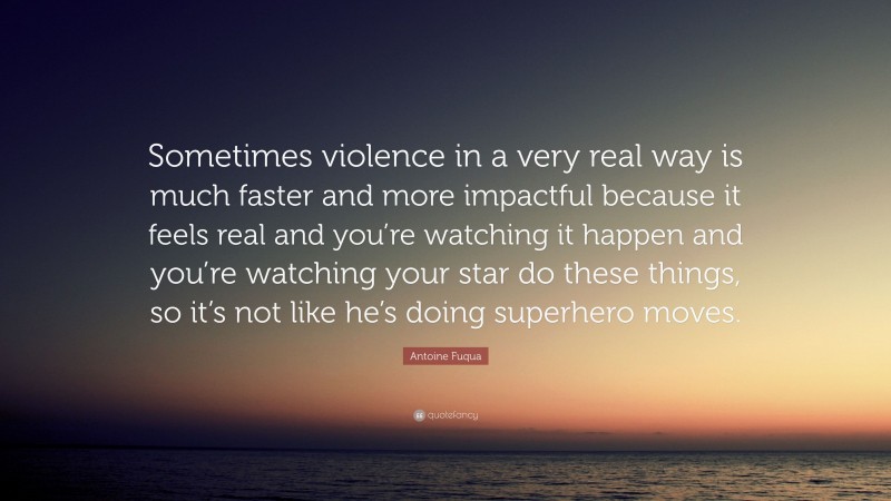 Antoine Fuqua Quote: “Sometimes violence in a very real way is much faster and more impactful because it feels real and you’re watching it happen and you’re watching your star do these things, so it’s not like he’s doing superhero moves.”