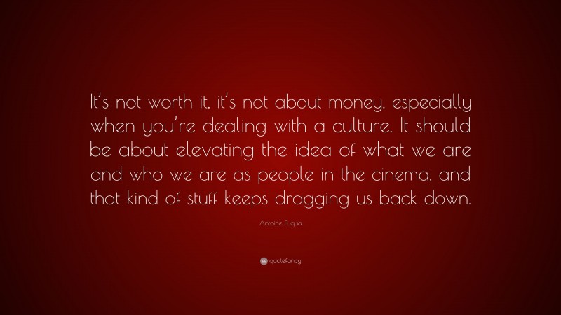 Antoine Fuqua Quote: “It’s not worth it, it’s not about money, especially when you’re dealing with a culture. It should be about elevating the idea of what we are and who we are as people in the cinema, and that kind of stuff keeps dragging us back down.”