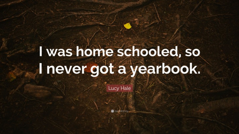 Lucy Hale Quote: “I was home schooled, so I never got a yearbook.”