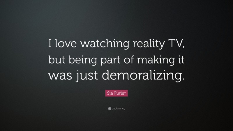 Sia Furler Quote: “I love watching reality TV, but being part of making it was just demoralizing.”