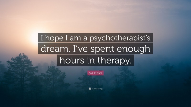 Sia Furler Quote: “I hope I am a psychotherapist’s dream. I’ve spent enough hours in therapy.”