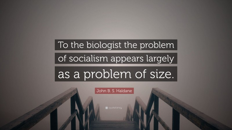 John B. S. Haldane Quote: “To the biologist the problem of socialism appears largely as a problem of size.”