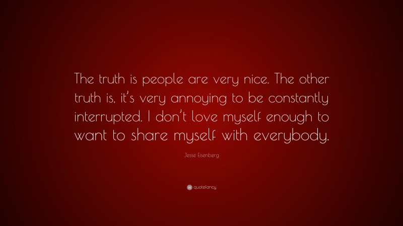 Jesse Eisenberg Quote: “The truth is people are very nice. The other truth is, it’s very annoying to be constantly interrupted. I don’t love myself enough to want to share myself with everybody.”