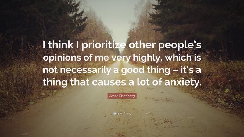 Jesse Eisenberg Quote: “I think I prioritize other people’s opinions of me very highly, which is not necessarily a good thing – it’s a thing that causes a lot of anxiety.”