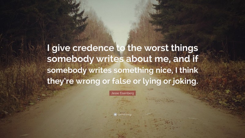 Jesse Eisenberg Quote: “I give credence to the worst things somebody writes about me, and if somebody writes something nice, I think they’re wrong or false or lying or joking.”