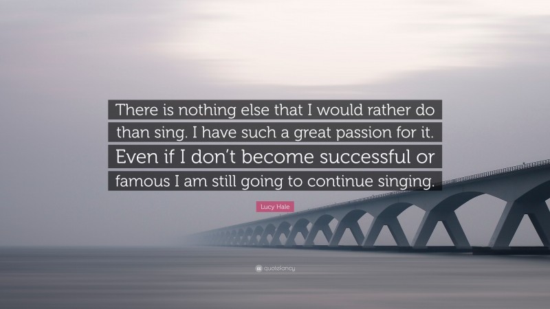 Lucy Hale Quote: “There is nothing else that I would rather do than sing. I have such a great passion for it. Even if I don’t become successful or famous I am still going to continue singing.”