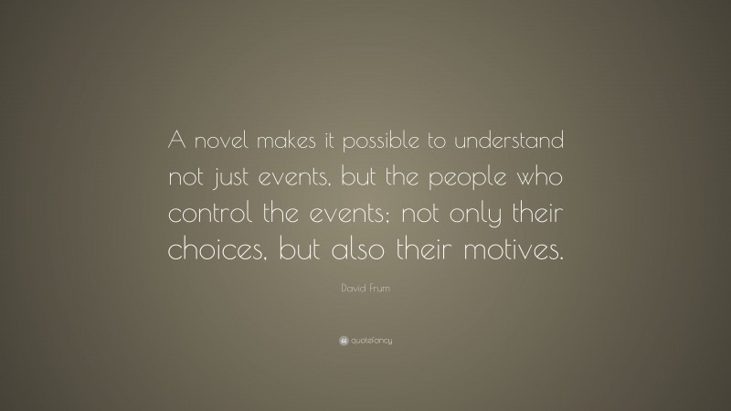 David Frum Quote: “A novel makes it possible to understand not just events, but the people who control the events; not only their choices, but also their motives.”