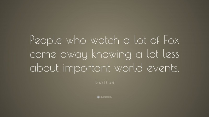 David Frum Quote: “People who watch a lot of Fox come away knowing a lot less about important world events.”