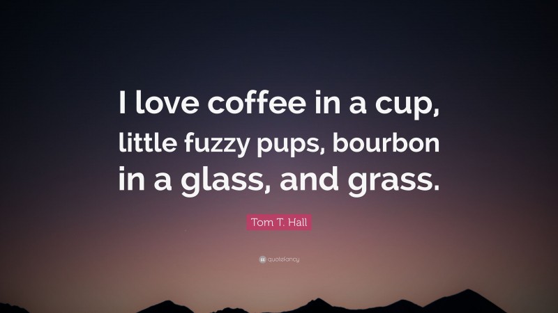 Tom T. Hall Quote: “I love coffee in a cup, little fuzzy pups, bourbon in a glass, and grass.”