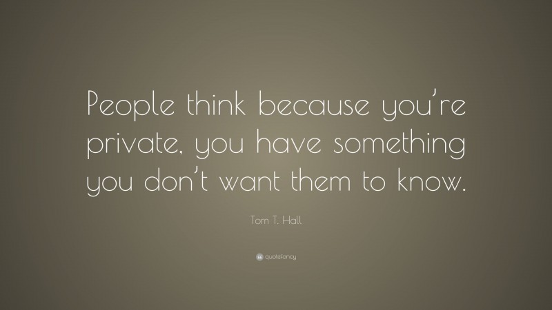 Tom T. Hall Quote: “People think because you’re private, you have something you don’t want them to know.”
