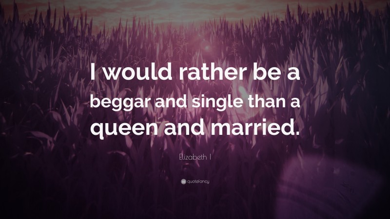 Elizabeth I Quote: “I would rather be a beggar and single than a queen and married.”