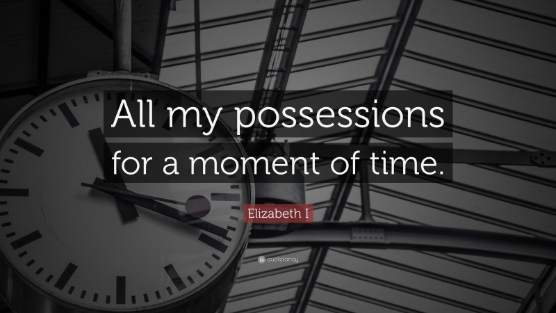 Elizabeth I Quote: “All my possessions for a moment of time.”