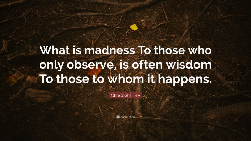 Christopher Fry Quote: “What is madness To those who only observe, is often wisdom To those to whom it happens.”