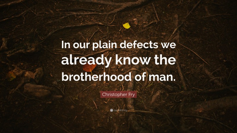 Christopher Fry Quote: “In our plain defects we already know the brotherhood of man.”