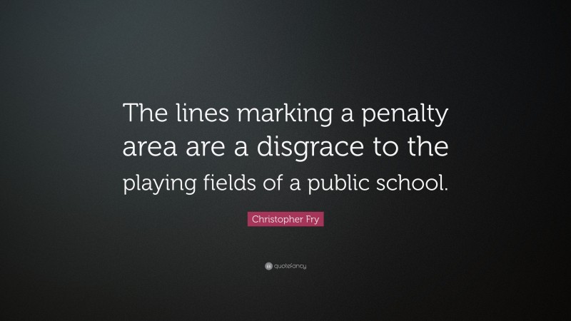 Christopher Fry Quote: “The lines marking a penalty area are a disgrace to the playing fields of a public school.”