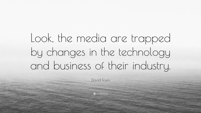 David Frum Quote: “Look, the media are trapped by changes in the technology and business of their industry.”
