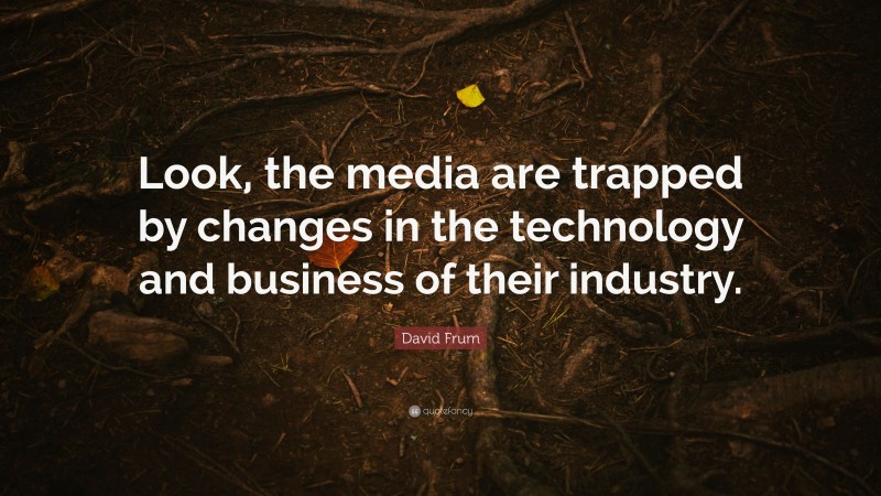 David Frum Quote: “Look, the media are trapped by changes in the technology and business of their industry.”