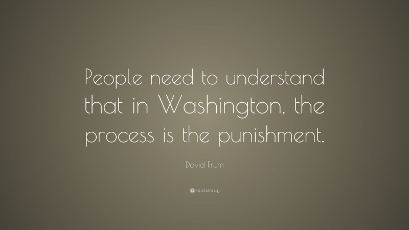 David Frum Quote: “People need to understand that in Washington, the process is the punishment.”