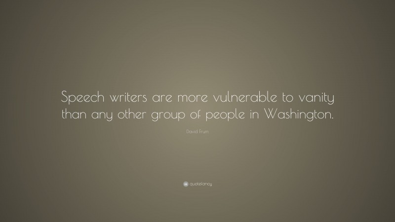 David Frum Quote: “Speech writers are more vulnerable to vanity than any other group of people in Washington.”