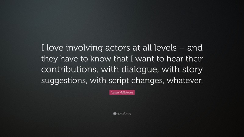 Lasse Hallstrom Quote: “I love involving actors at all levels – and they have to know that I want to hear their contributions, with dialogue, with story suggestions, with script changes, whatever.”