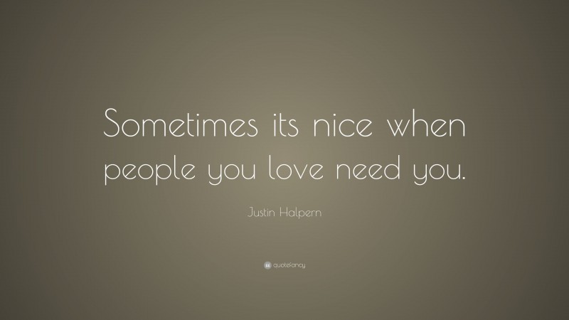 Justin Halpern Quote: “Sometimes its nice when people you love need you.”