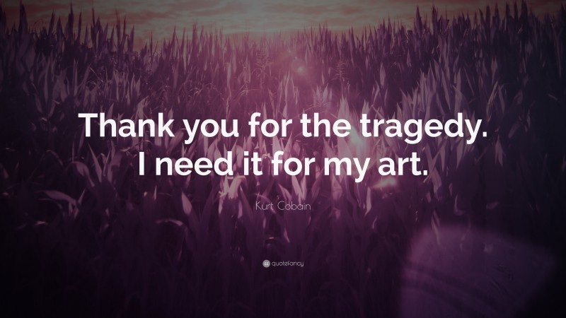 Kurt Cobain Quote: “Thank you for the tragedy. I need it for my art.”