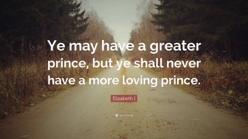 Elizabeth I Quote: “Ye may have a greater prince, but ye shall never have a more loving prince.”