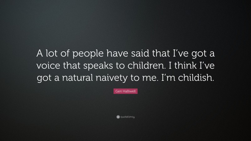 Geri Halliwell Quote: “A lot of people have said that I’ve got a voice that speaks to children. I think I’ve got a natural naivety to me. I’m childish.”