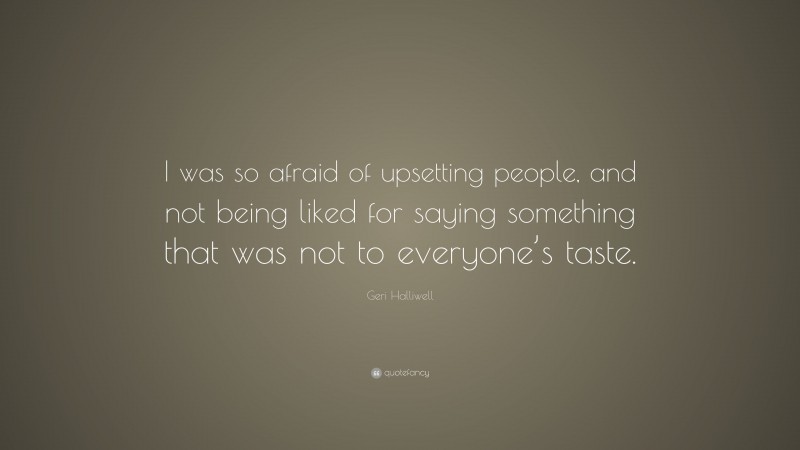 Geri Halliwell Quote: “I was so afraid of upsetting people, and not being liked for saying something that was not to everyone’s taste.”