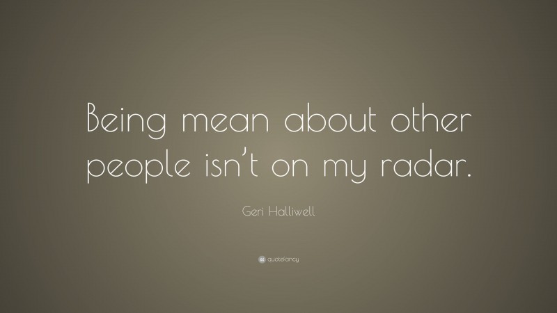 Geri Halliwell Quote: “Being mean about other people isn’t on my radar.”