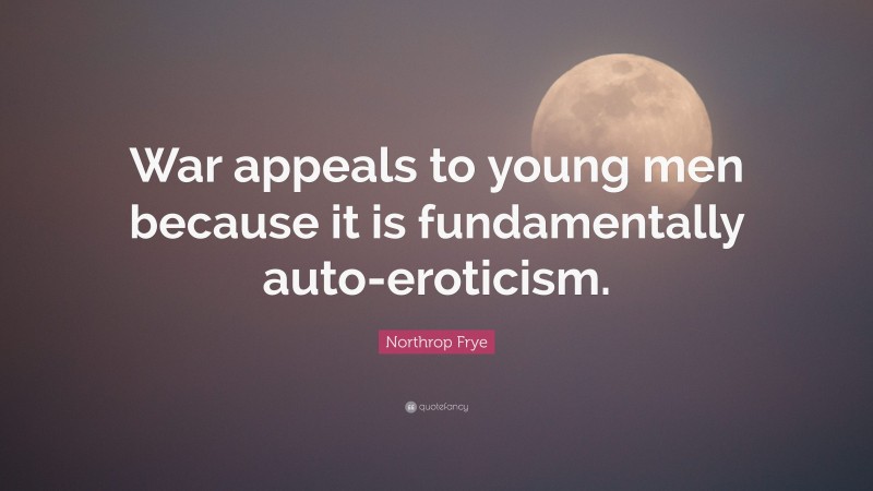 Northrop Frye Quote: “War appeals to young men because it is fundamentally auto-eroticism.”