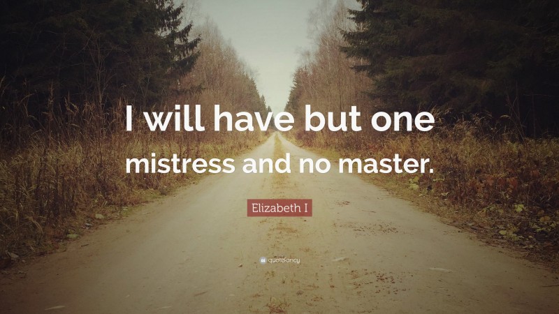 Elizabeth I Quote: “I will have but one mistress and no master.”