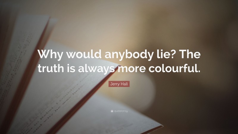 Jerry Hall Quote: “Why would anybody lie? The truth is always more colourful.”
