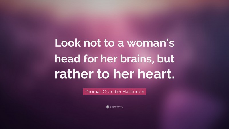 Thomas Chandler Haliburton Quote: “Look not to a woman’s head for her brains, but rather to her heart.”
