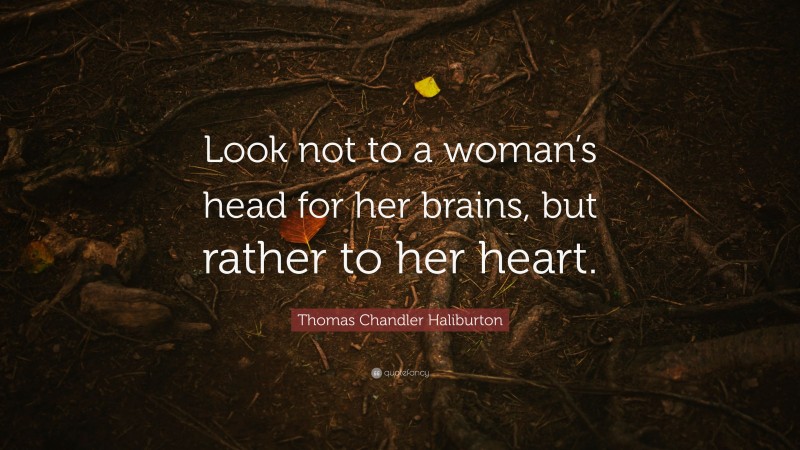 Thomas Chandler Haliburton Quote: “Look not to a woman’s head for her brains, but rather to her heart.”