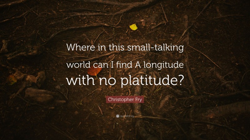Christopher Fry Quote: “Where in this small-talking world can I find A longitude with no platitude?”