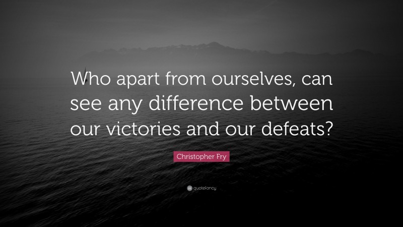 Christopher Fry Quote: “Who apart from ourselves, can see any difference between our victories and our defeats?”
