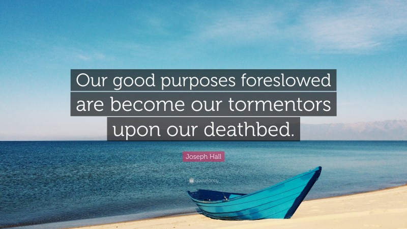 Joseph Hall Quote: “Our good purposes foreslowed are become our tormentors upon our deathbed.”