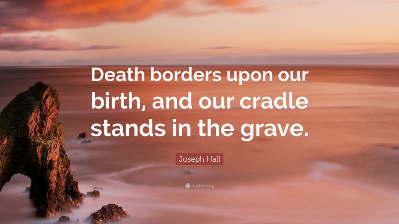 Joseph Hall Quote: “Death borders upon our birth, and our cradle stands in the grave.”